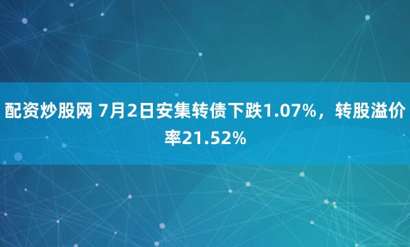 配资炒股网 7月2日安集转债下跌1.07%，转股溢价率21.52%