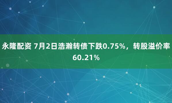 永隆配资 7月2日浩瀚转债下跌0.75%，转股溢价率60.21%