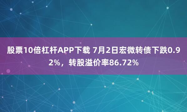 股票10倍杠杆APP下载 7月2日宏微转债下跌0.92%，转股溢价率86.72%