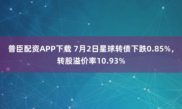 普臣配资APP下载 7月2日星球转债下跌0.85%，转股溢价率10.93%