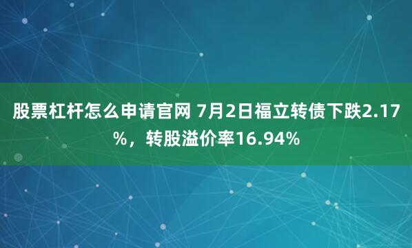 股票杠杆怎么申请官网 7月2日福立转债下跌2.17%，转股溢价率16.94%