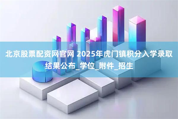 北京股票配资网官网 2025年虎门镇积分入学录取结果公布_学位_附件_招生