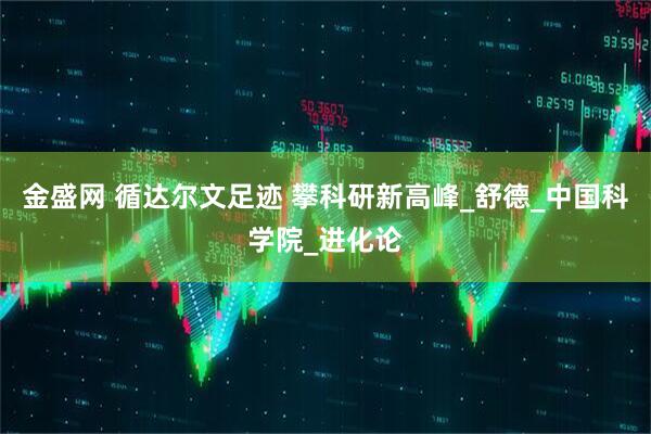 金盛网 循达尔文足迹 攀科研新高峰_舒德_中国科学院_进化论