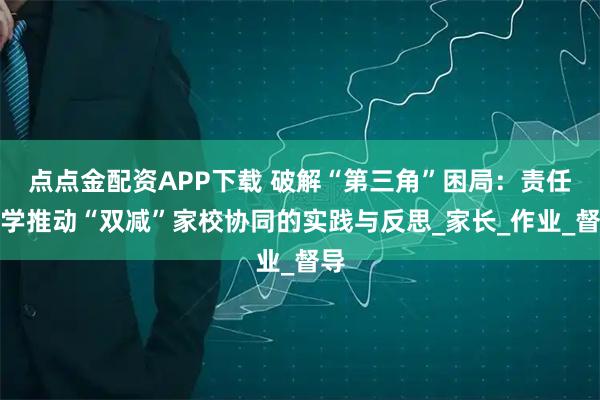 点点金配资APP下载 破解“第三角”困局:责任督学推动“双减”家校协同的实践与反思_家长_作业_督导