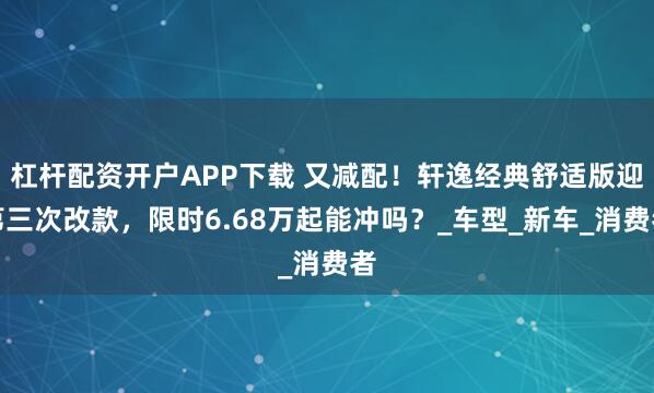 杠杆配资开户APP下载 又减配！轩逸经典舒适版迎第三次改款，限时6.68万起能冲吗？_车型_新车_消费者