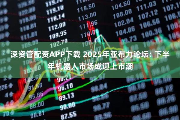 深资管配资APP下载 2025年亚布力论坛: 下半年机器人市场或迎上市潮