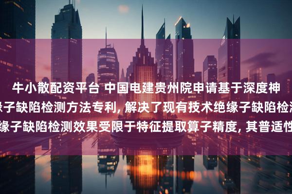 牛小散配资平台 中国电建贵州院申请基于深度神经网络与显著性的绝缘子缺陷检测方法专利, 解决了现有技术绝缘子缺陷检测效果受限于特征提取算子精度, 其普适性较差等技术问题
