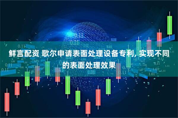 鲜言配资 歌尔申请表面处理设备专利, 实现不同的表面处理效果