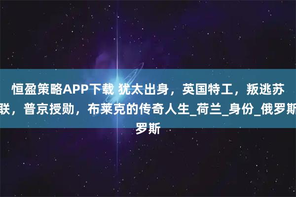 恒盈策略APP下载 犹太出身，英国特工，叛逃苏联，普京授勋，布莱克的传奇人生_荷兰_身份_俄罗斯