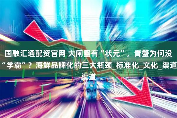 国融汇通配资官网 大闸蟹有“状元”，青蟹为何没“学霸”？海鲜品牌化的三大瓶颈_标准化_文化_渠道