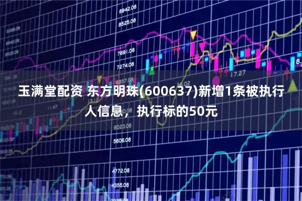 玉满堂配资 东方明珠(600637)新增1条被执行人信息，执行标的50元