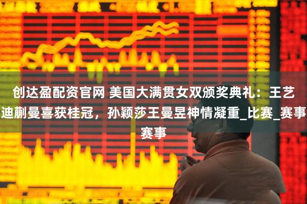 创达盈配资官网 美国大满贯女双颁奖典礼：王艺迪蒯曼喜获桂冠，孙颖莎王曼昱神情凝重_比赛_赛事