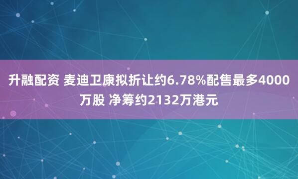 升融配资 麦迪卫康拟折让约6.78%配售最多4000万股 净筹约2132万港元