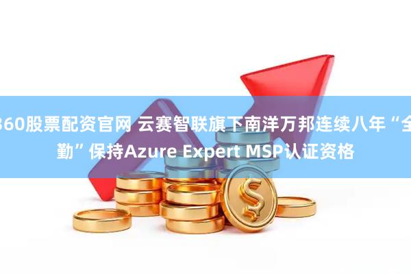 360股票配资官网 云赛智联旗下南洋万邦连续八年“全勤”保持Azure Expert MSP认证资格