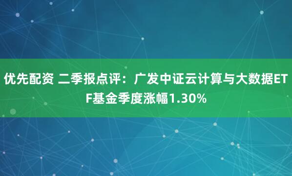 优先配资 二季报点评：广发中证云计算与大数据ETF基金季度涨幅1.30%