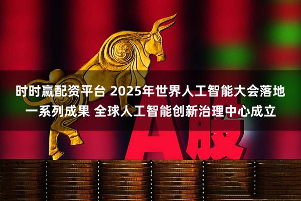 时时赢配资平台 2025年世界人工智能大会落地一系列成果 全球人工智能创新治理中心成立