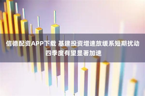 信德配资APP下载 基建投资增速放缓系短期扰动 四季度有望显著加速