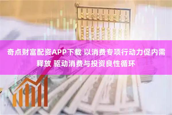 奇点财富配资APP下载 以消费专项行动力促内需释放 驱动消费与投资良性循环