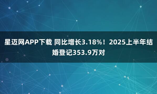 星迈网APP下载 同比增长3.18%！2025上半年结婚登记353.9万对