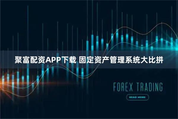 聚富配资APP下载 固定资产管理系统大比拼