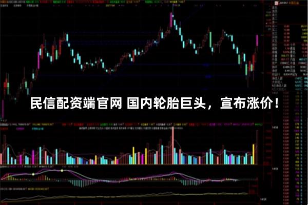 民信配资端官网 国内轮胎巨头，宣布涨价！