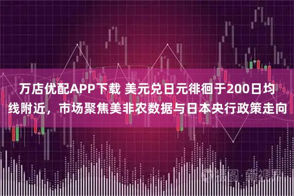 万店优配APP下载 美元兑日元徘徊于200日均线附近，市场聚焦美非农数据与日本央行政策走向