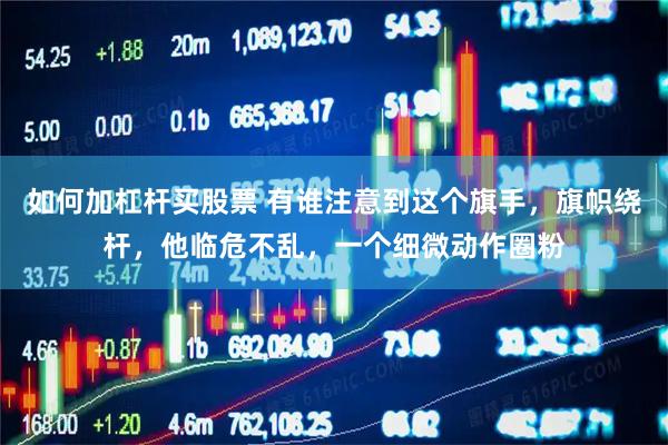 如何加杠杆买股票 有谁注意到这个旗手，旗帜绕杆，他临危不乱，一个细微动作圈粉