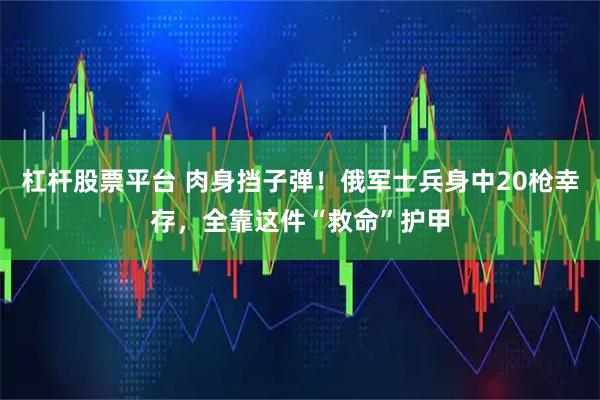 杠杆股票平台 肉身挡子弹！俄军士兵身中20枪幸存，全靠这件“救命”护甲