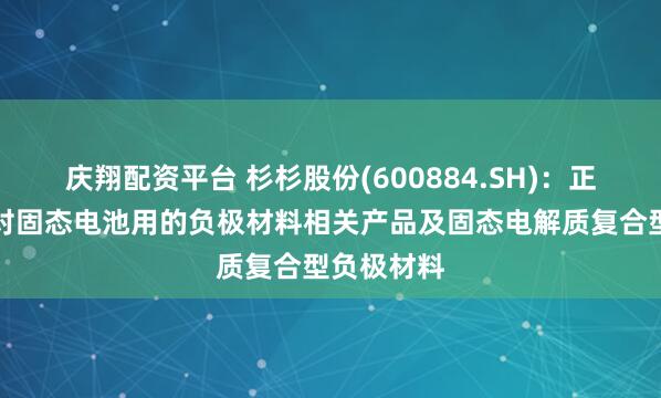 庆翔配资平台 杉杉股份(600884.SH)：正在开发针对固态电池用的负极材料相关产品及固态电解质复合型负极材料
