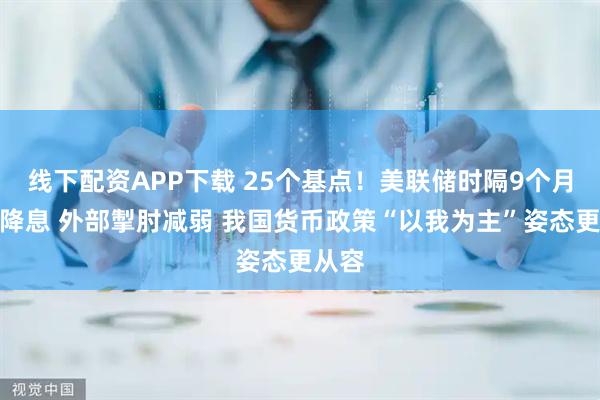 线下配资APP下载 25个基点！美联储时隔9个月重启降息 外部掣肘减弱 我国货币政策“以我为主”姿态更从容