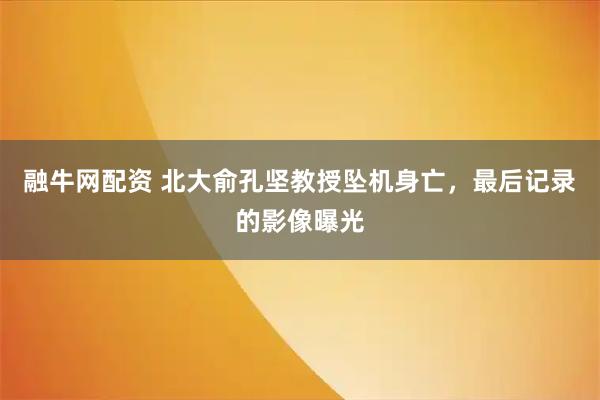 融牛网配资 北大俞孔坚教授坠机身亡，最后记录的影像曝光
