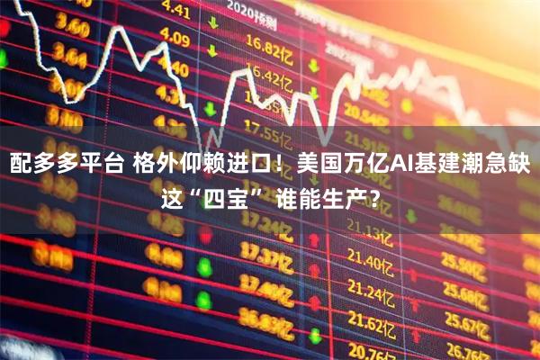 配多多平台 格外仰赖进口！美国万亿AI基建潮急缺这“四宝” 谁能生产？