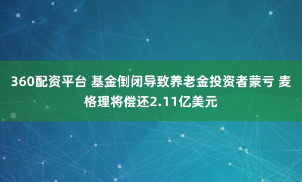360配资平台 基金倒闭导致养老金投资者蒙亏 麦格理将偿还2.11亿美元