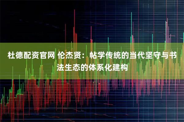 杜德配资官网 伦杰贤：帖学传统的当代坚守与书法生态的体系化建构