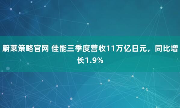 蔚莱策略官网 佳能三季度营收11万亿日元，同比增长1.9%