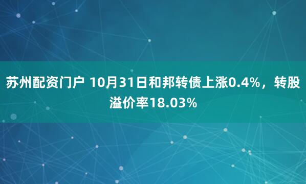苏州配资门户 10月31日和邦转债上涨0.4%，转股溢价率18.03%