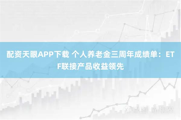 配资天眼APP下载 个人养老金三周年成绩单：ETF联接产品收益领先