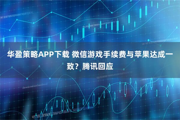 华盈策略APP下载 微信游戏手续费与苹果达成一致？腾讯回应