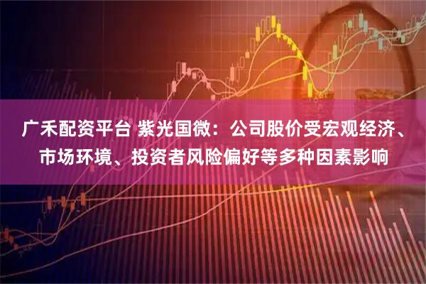 广禾配资平台 紫光国微：公司股价受宏观经济、市场环境、投资者风险偏好等多种因素影响
