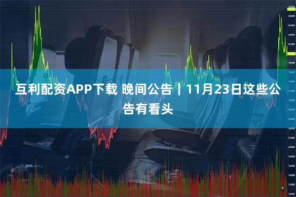 互利配资APP下载 晚间公告｜11月23日这些公告有看头