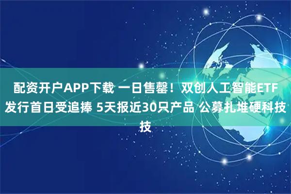 配资开户APP下载 一日售罄！双创人工智能ETF发行首日受追捧 5天报近30只产品 公募扎堆硬科技
