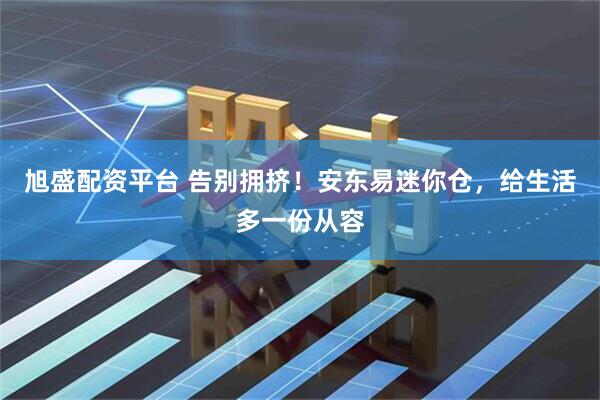 旭盛配资平台 告别拥挤！安东易迷你仓，给生活多一份从容