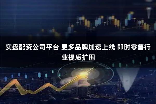 实盘配资公司平台 更多品牌加速上线 即时零售行业提质扩围