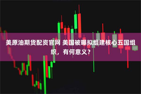 美原油期货配资官网 美国被曝拟组建核心五国组织，有何意义？