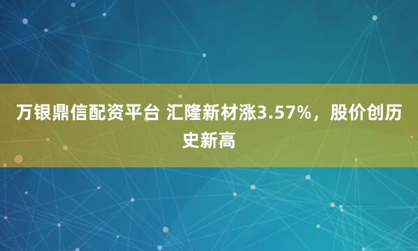 万银鼎信配资平台 汇隆新材涨3.57%，股价创历史新高