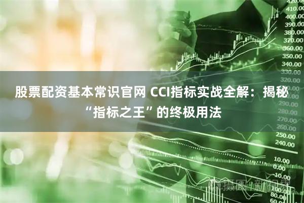 股票配资基本常识官网 CCI指标实战全解：揭秘“指标之王”的终极用法