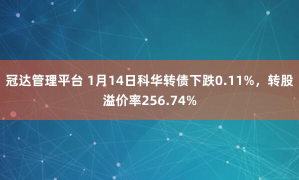 冠达管理平台 1月14日科华转债下跌0.11%，转股溢价率256.74%