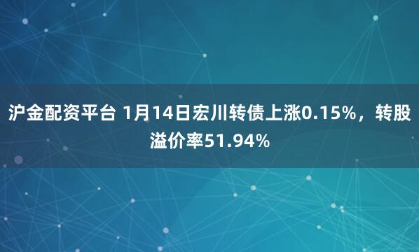 沪金配资平台 1月14日宏川转债上涨0.15%，转股溢价率51.94%