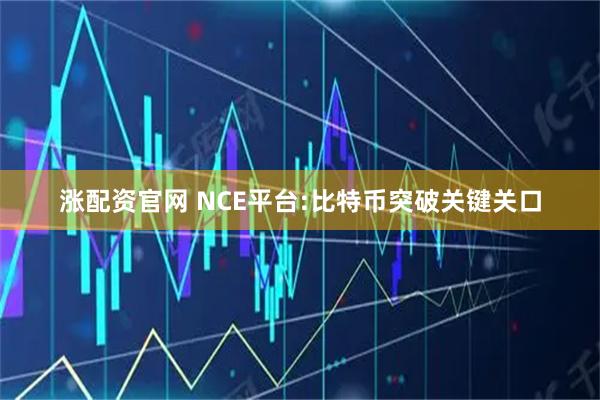 涨配资官网 NCE平台:比特币突破关键关口