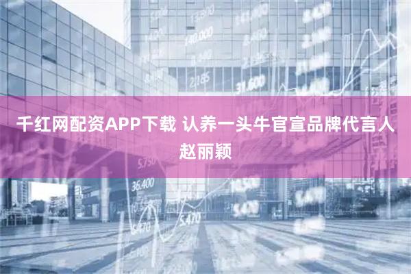 千红网配资APP下载 认养一头牛官宣品牌代言人赵丽颖